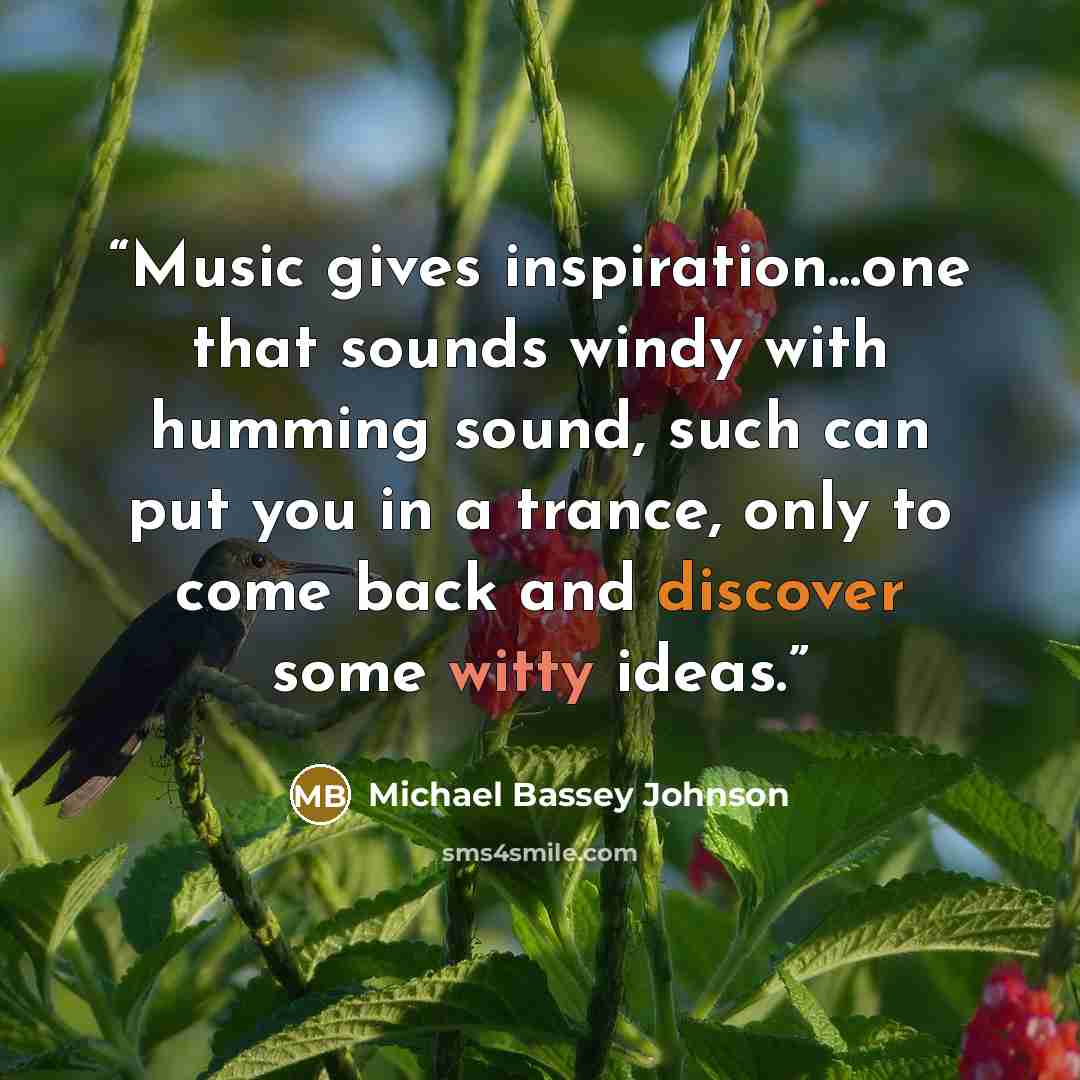 “Music gives inspiration...one that sounds windy with humming sound, such can put you in a trance, only to come back and discover some witty ideas.” quote by Michael Bassey Johnson