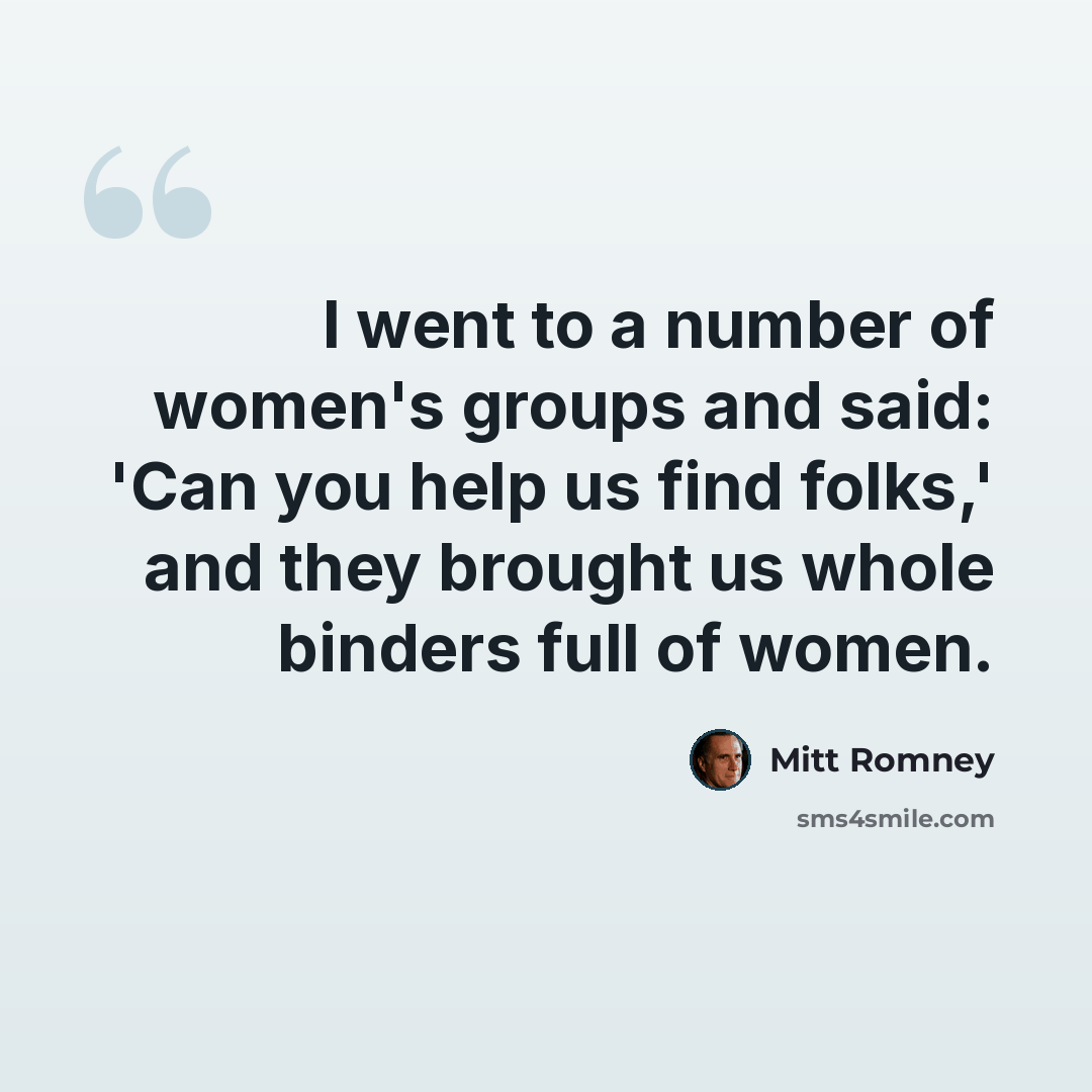 “I went to a number of women's groups and said: 'Can you help us find folks,' and they brought us whole binders full of women.” quote by Mitt Romney