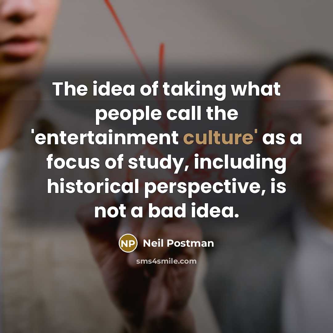 “The idea of taking what people call the 'entertainment culture' as a focus of study, including historical perspective, is not a bad idea.” quote by Neil Postman