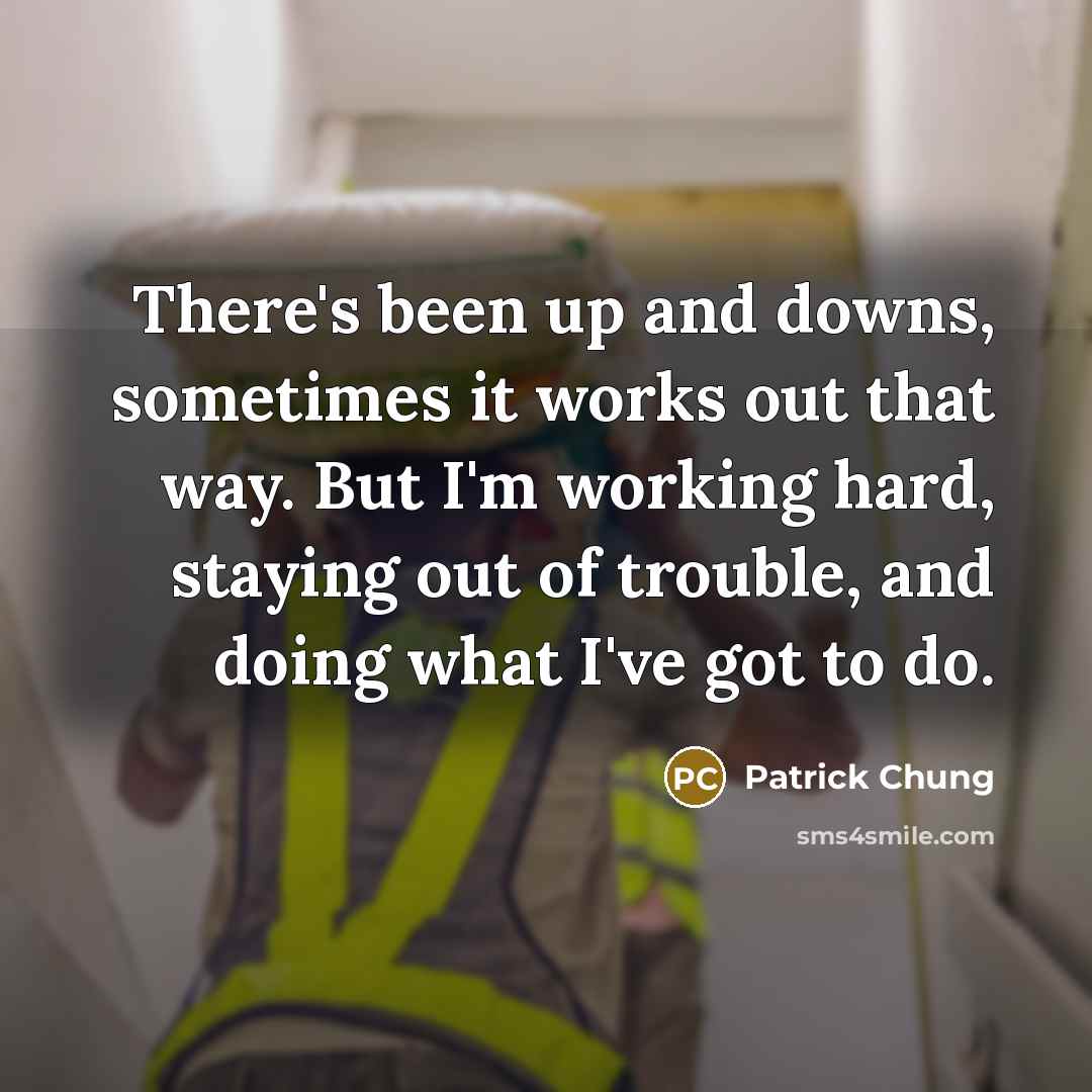 “There's been up and downs, sometimes it works out that way. But I'm working hard, staying out of trouble, and doing what I've got to do.” quote by Patrick Chung