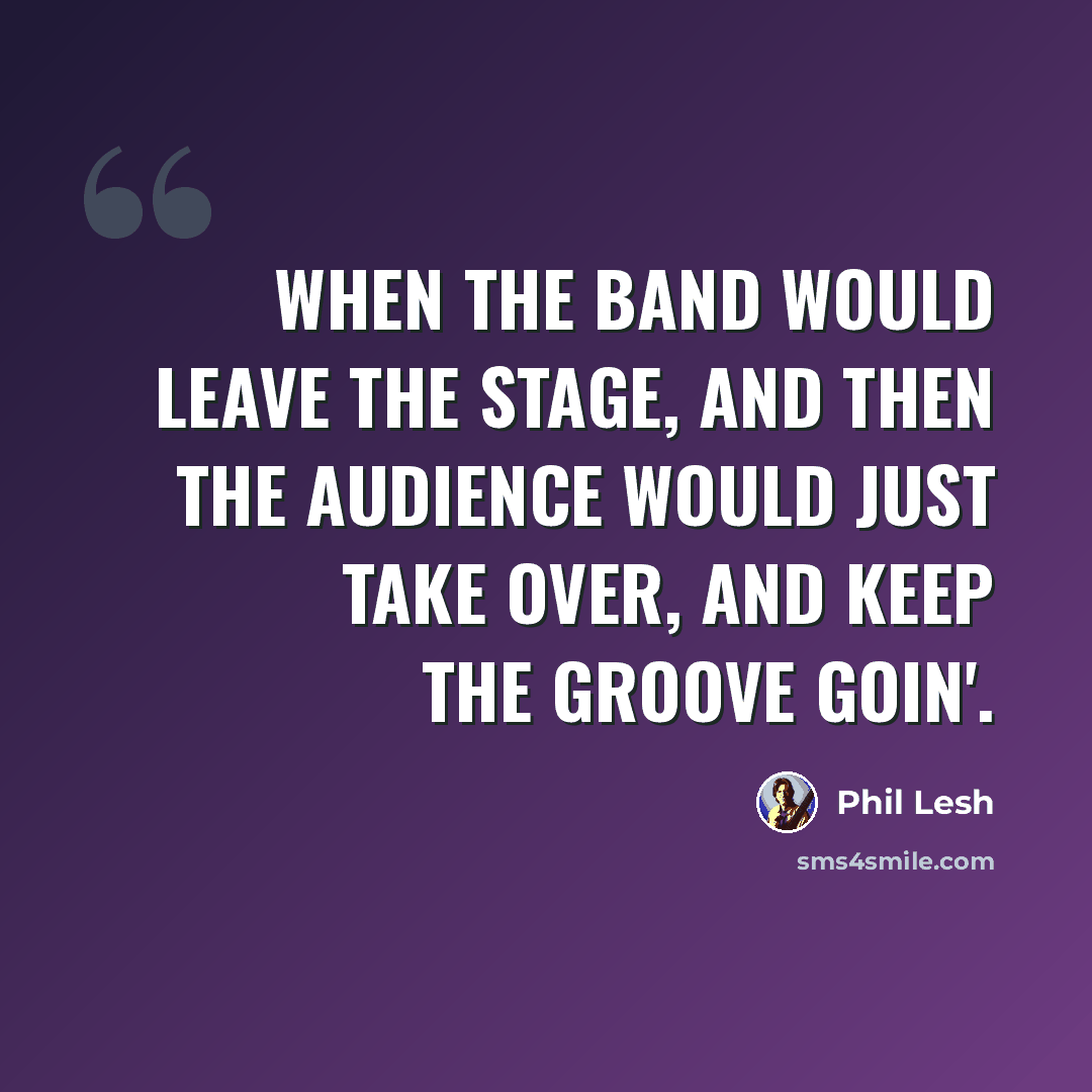 “When the band would leave the stage, and then the audience would just take over, and keep the groove goin'.” quote by Phil Lesh