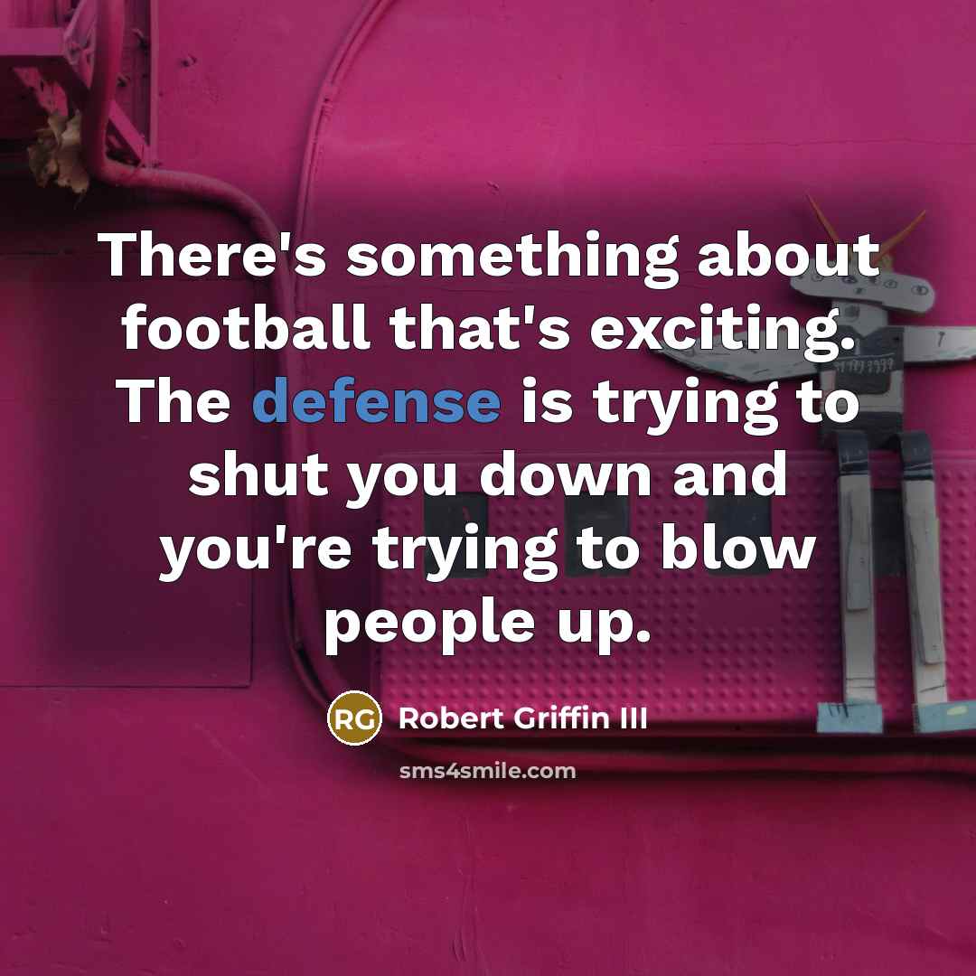 “There's something about football that's exciting. The defense is trying to shut you down and you're trying to blow people up.” quote by Robert Griffin III