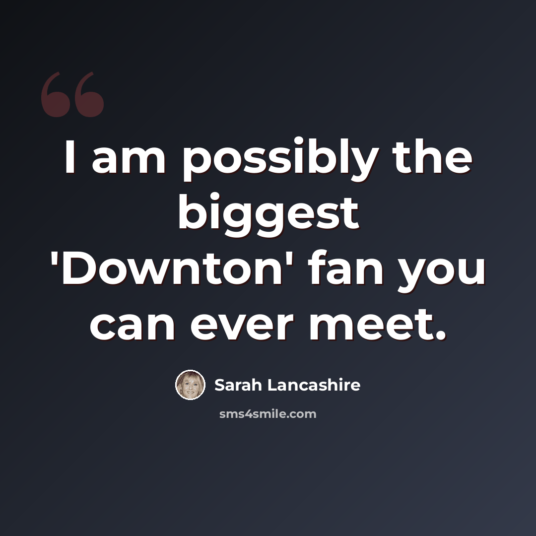 “I am possibly the biggest 'Downton' fan you can ever meet.” quote by Sarah Lancashire