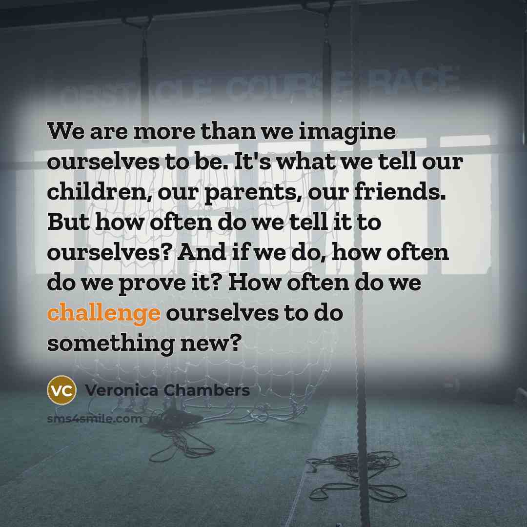 “We are more than we imagine ourselves to be. It's what we tell our children, our parents, our friends. But how often do we tell it to ourselves? And if we do, how often do we prove it? How often do we challenge ourselves to do something new?” quote by Veronica Chambers