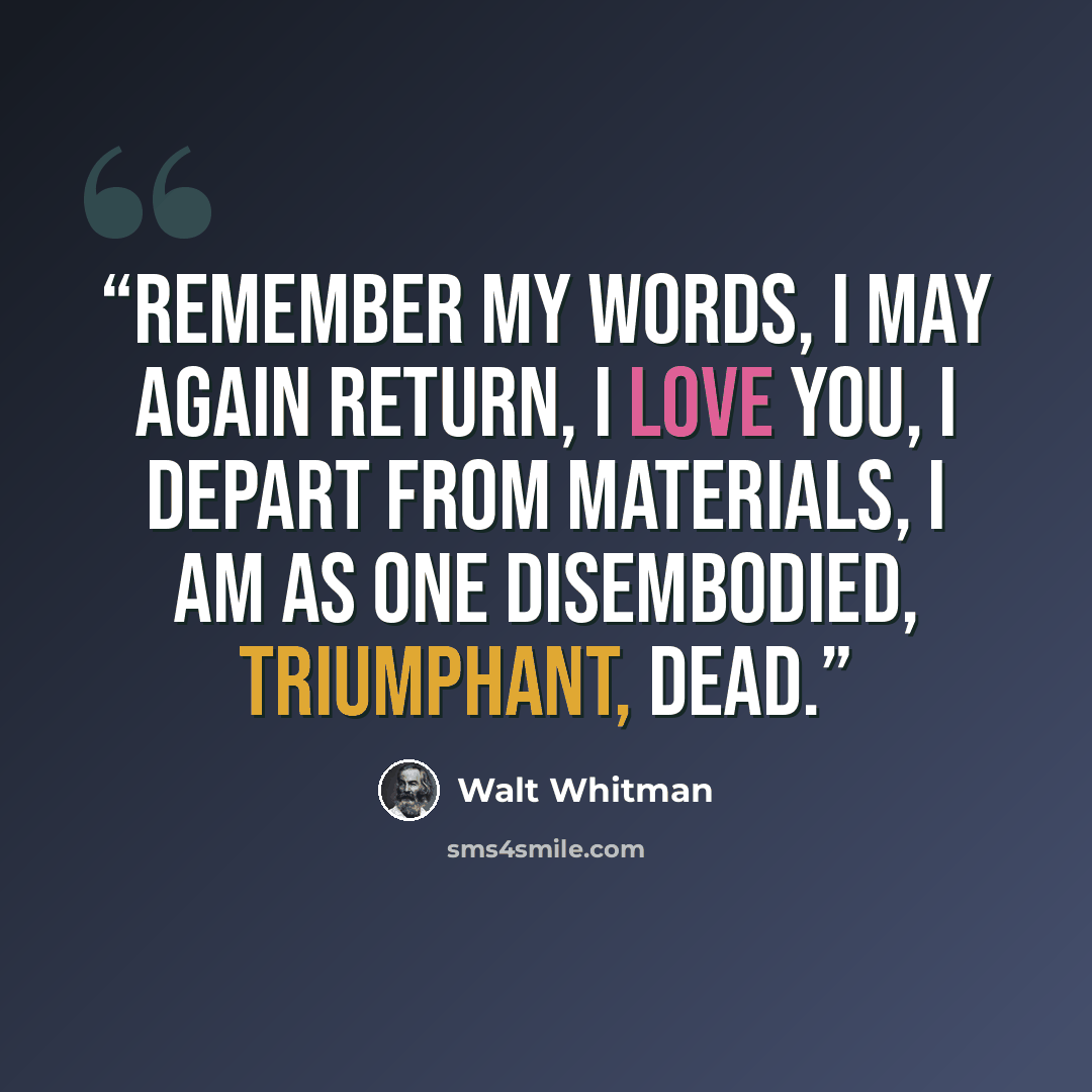 “Remember my words, I may again return, I love you, I depart from materials, I am as one disembodied, triumphant, dead.” quote by Walt Whitman