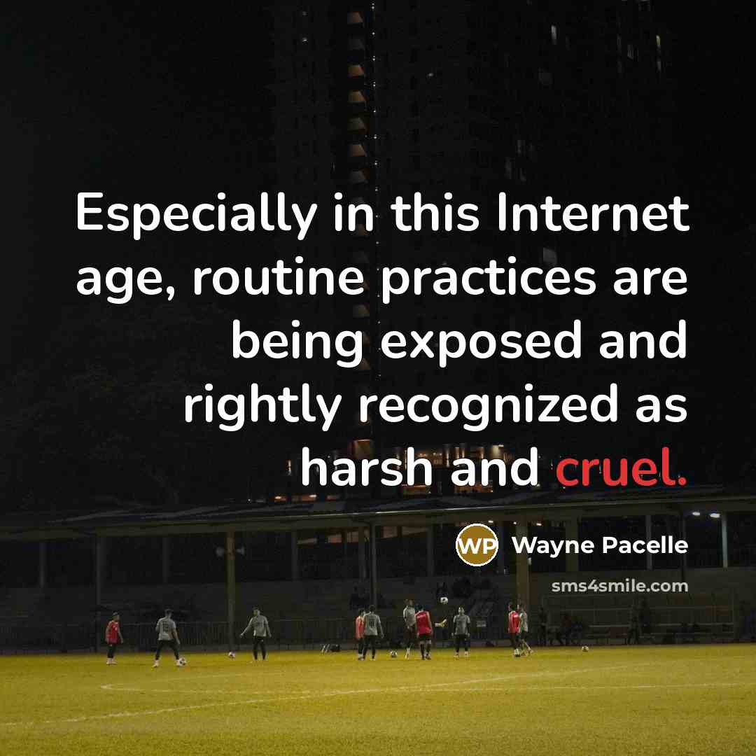 “Especially in this Internet age, routine practices are being exposed and rightly recognized as harsh and cruel.” quote by Wayne Pacelle