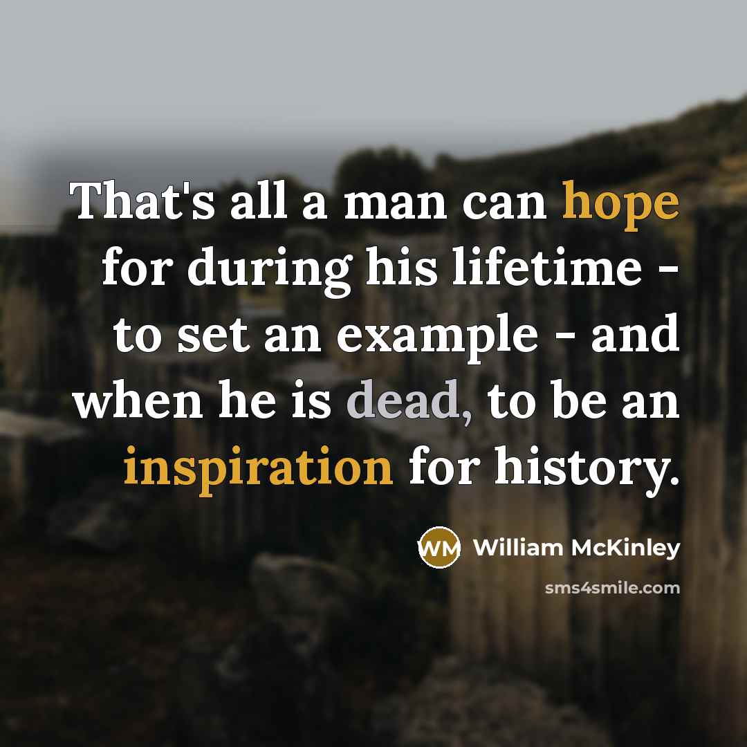 “That's all a man can hope for during his lifetime - to set an example - and when he is dead, to be an inspiration for history.” quote by William McKinley