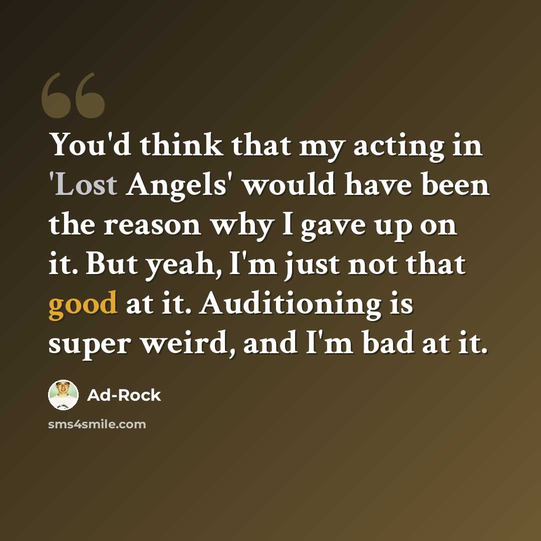 “You'd think that my acting in 'Lost Angels' would have been the reason why I gave up on it. But yeah, I'm just not that good at it. Auditioning is super weird, and I'm bad at it.” quote by Ad-Rock