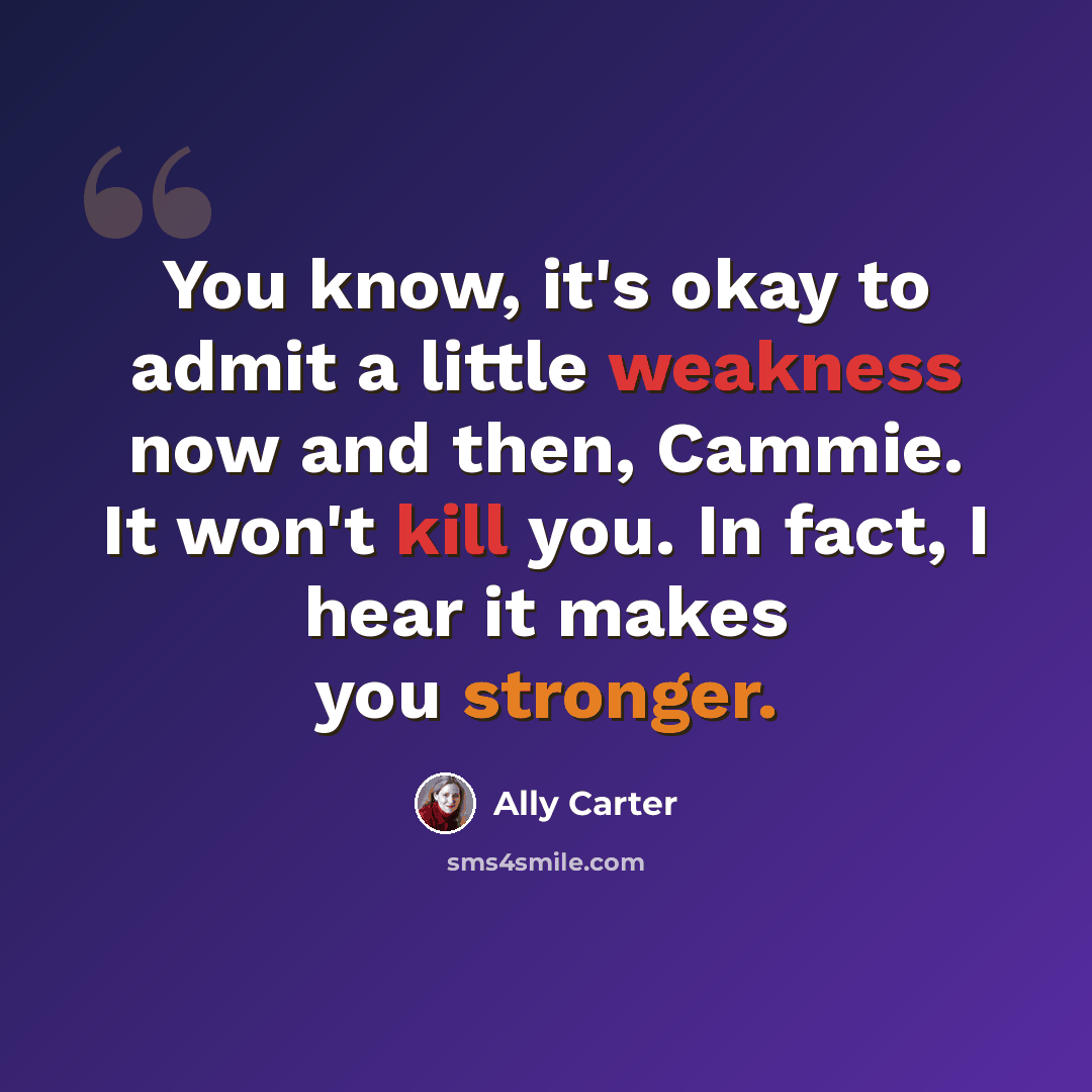 “You know, it's okay to admit a little weakness now and then, Cammie. It won't kill you. In fact, I hear it makes you stronger.” quote by Ally Carter