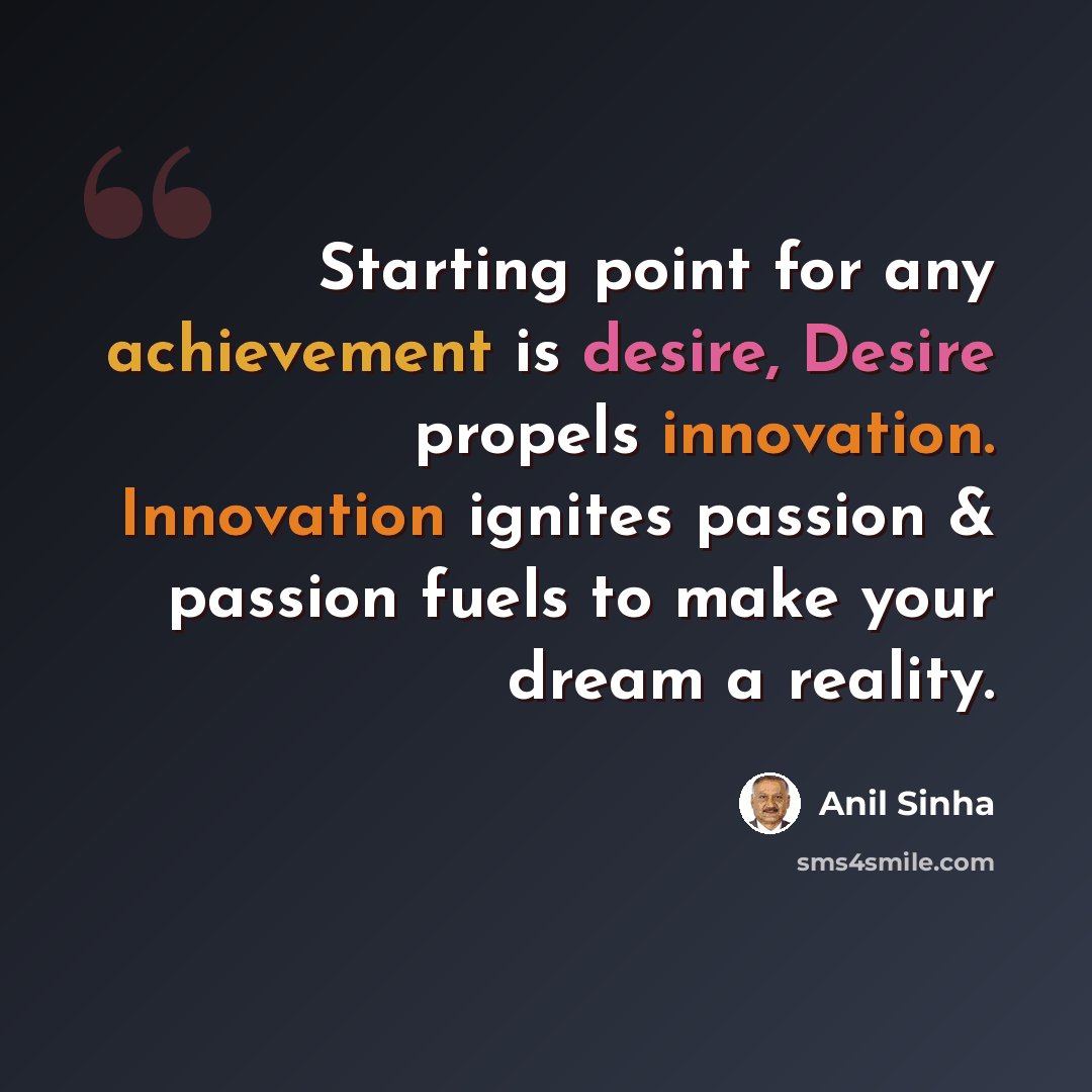 “Starting point for any achievement is desire, Desire propels innovation. Innovation ignites passion & passion fuels to make your dream a reality.” quote by Anil Sinha