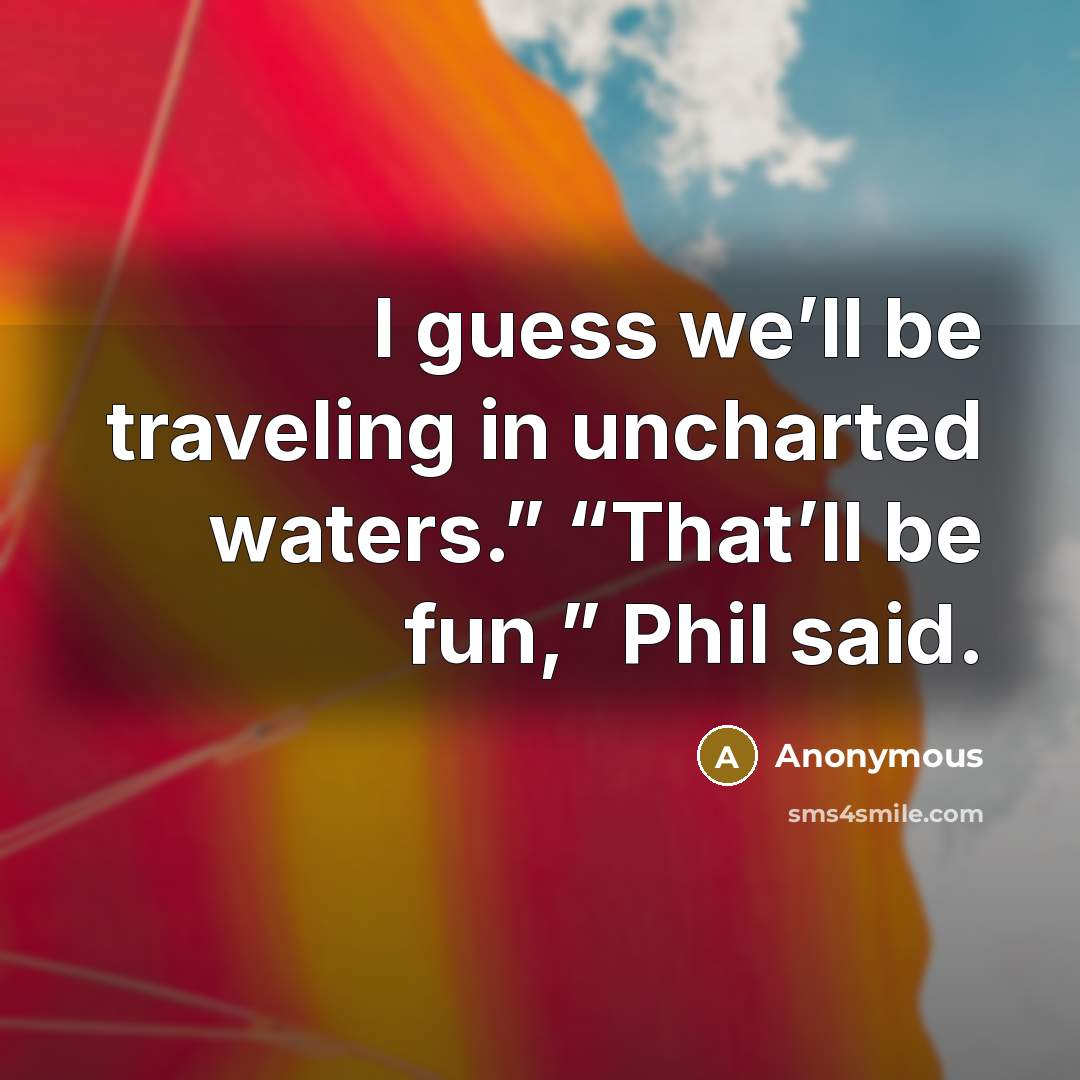 “I guess we’ll be traveling in uncharted waters.” “That’ll be fun,” Phil said.” quote by Anonymous