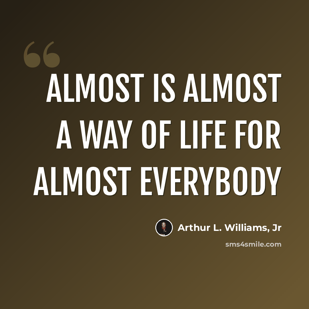 “Almost is almost a way of life for almost everybody” quote by Arthur L. Williams, Jr