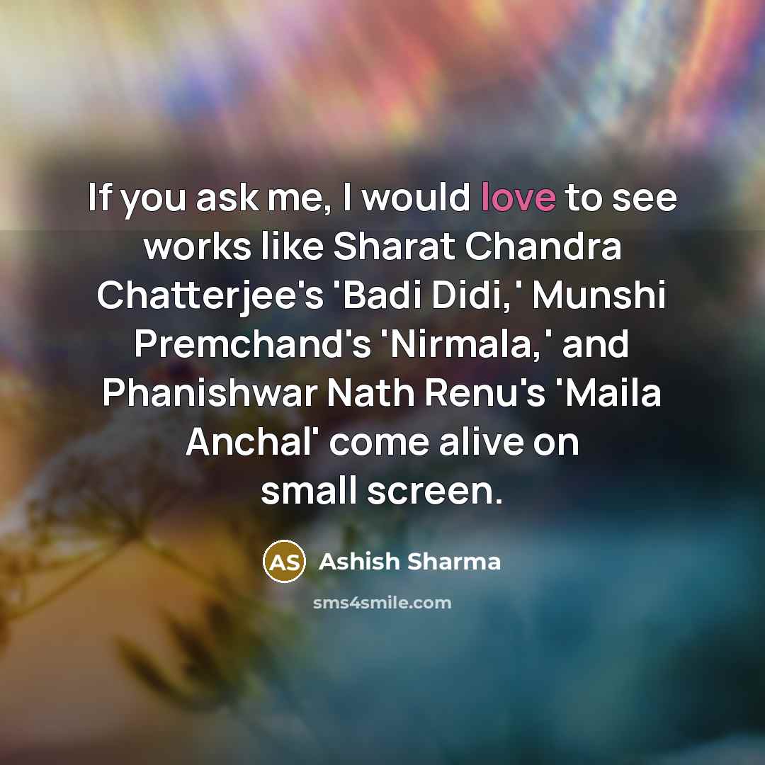 “If you ask me, I would love to see works like Sharat Chandra Chatterjee's 'Badi Didi,' Munshi Premchand's 'Nirmala,' and Phanishwar Nath Renu's 'Maila Anchal' come alive on small screen.” quote by Ashish Sharma