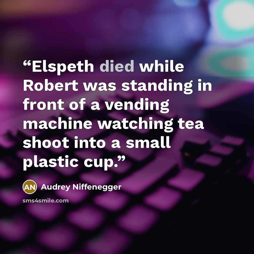 “Elspeth died while Robert was standing in front of a vending machine watching tea shoot into a small plastic cup.” quote by Audrey Niffenegger