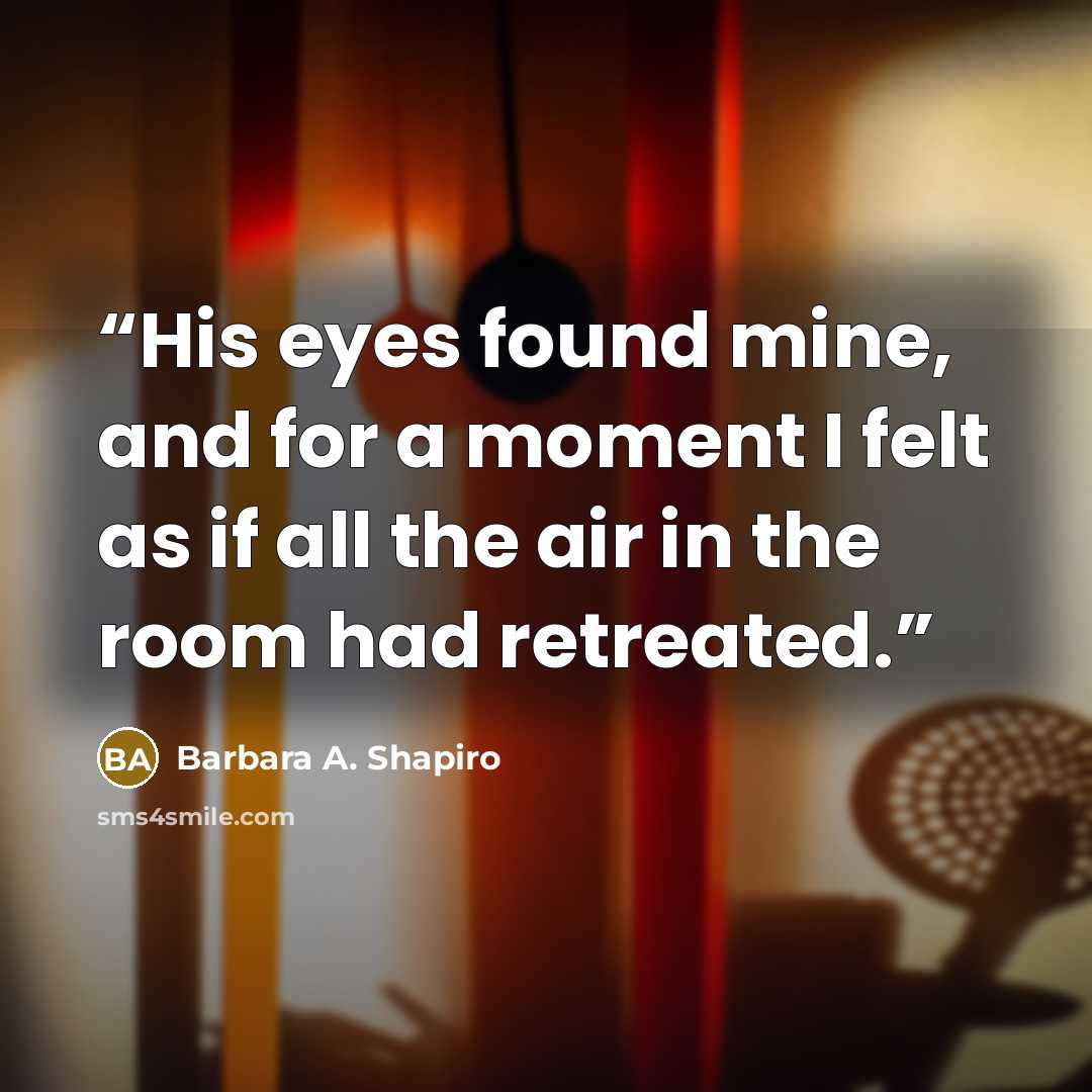 “His eyes found mine, and for a moment I felt as if all the air in the room had retreated.” quote by Barbara A. Shapiro