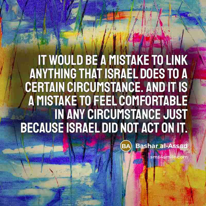“It would be a mistake to link anything that Israel does to a certain circumstance. And it is a mistake to feel comfortable in any circumstance just because Israel did not act on it.” quote by Bashar al-Assad