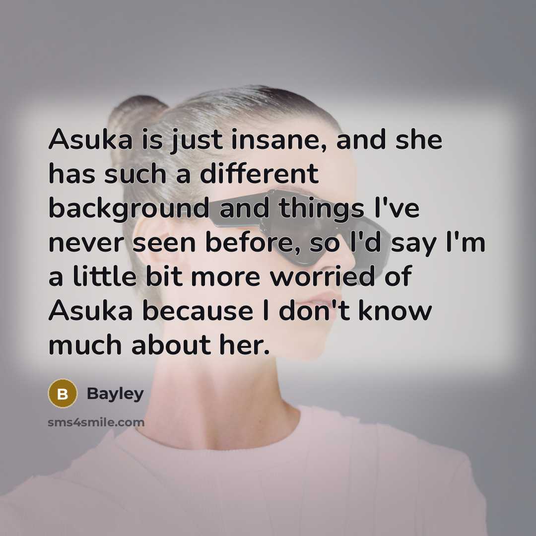 “Asuka is just insane, and she has such a different background and things I've never seen before, so I'd say I'm a little bit more worried of Asuka because I don't know much about her.” quote by Bayley