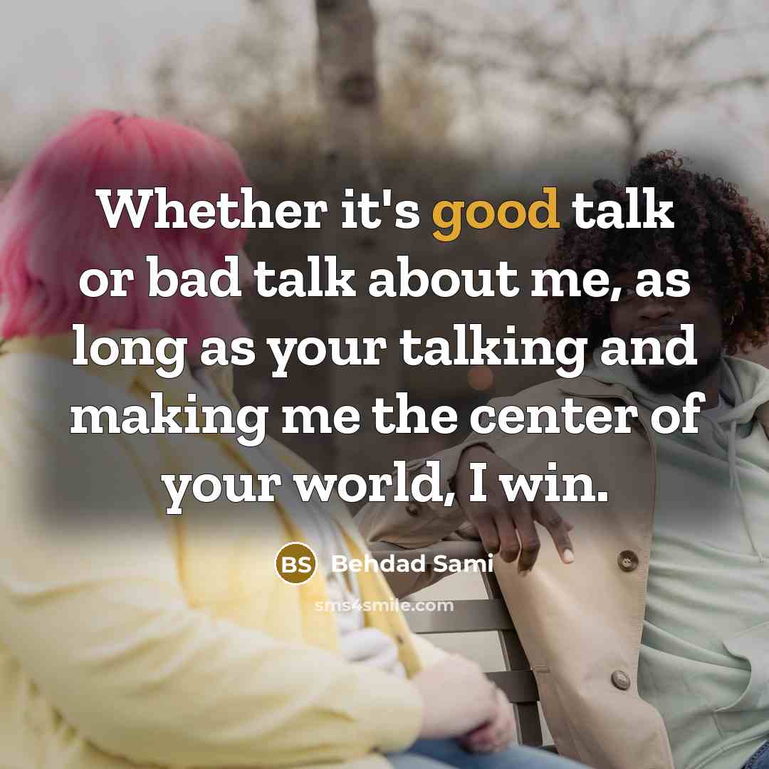 “Whether it's good talk or bad talk about me, as long as your talking and making me the center of your world, I win.” quote by Behdad Sami