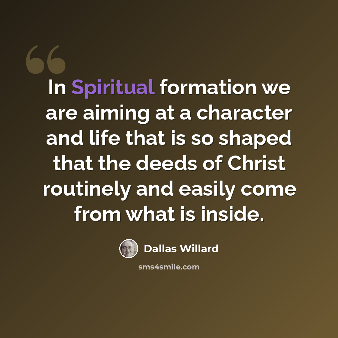 “In Spiritual formation we are aiming at a character and life that is so shaped that the deeds of Christ routinely and easily come from what is inside.” quote by Dallas Willard