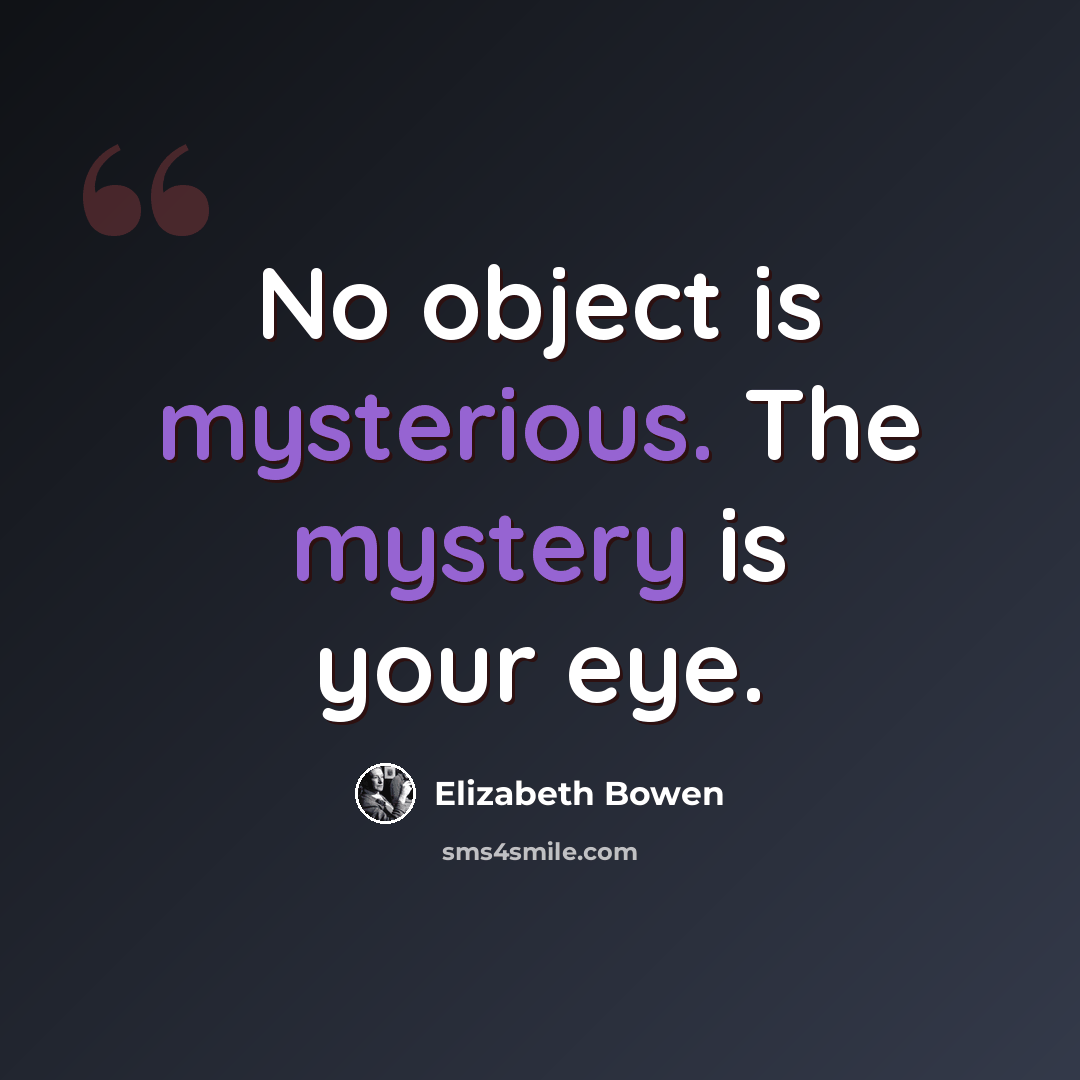 “No object is mysterious. The mystery is your eye.” quote by Elizabeth Bowen