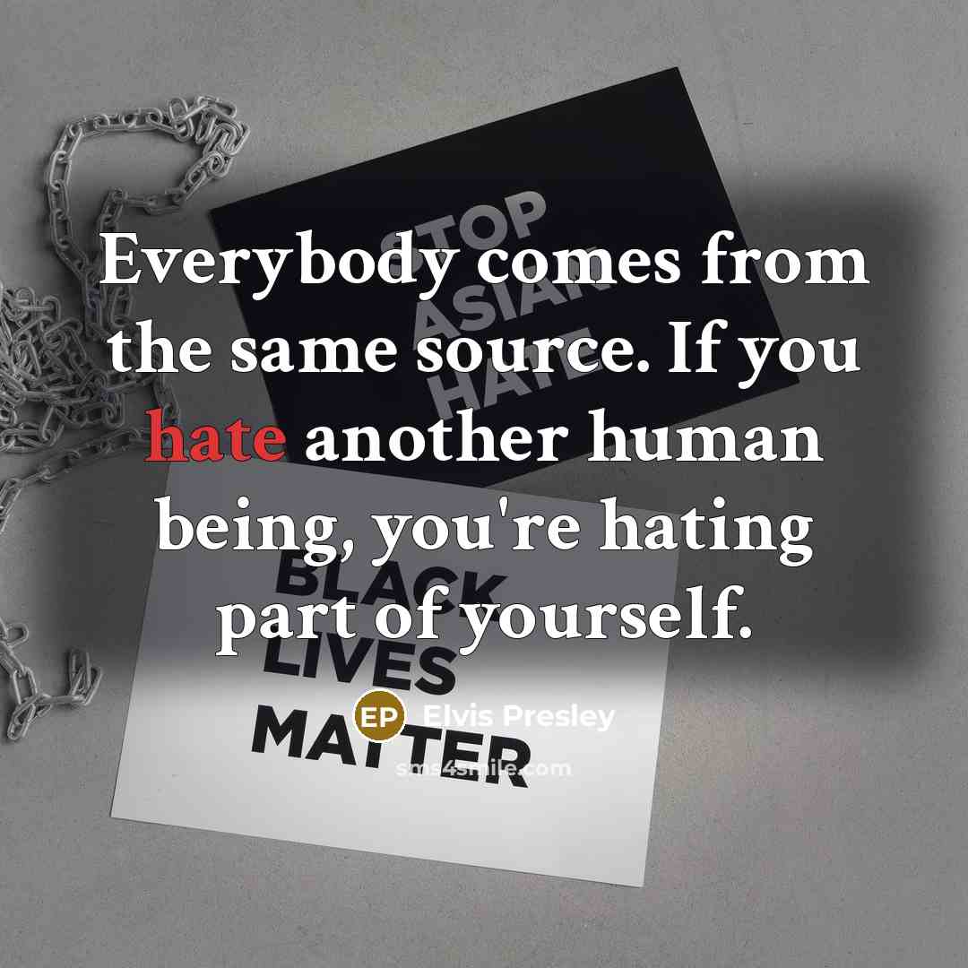 “Everybody comes from the same source. If you hate another human being, you're hating part of yourself.” quote by Elvis Presley