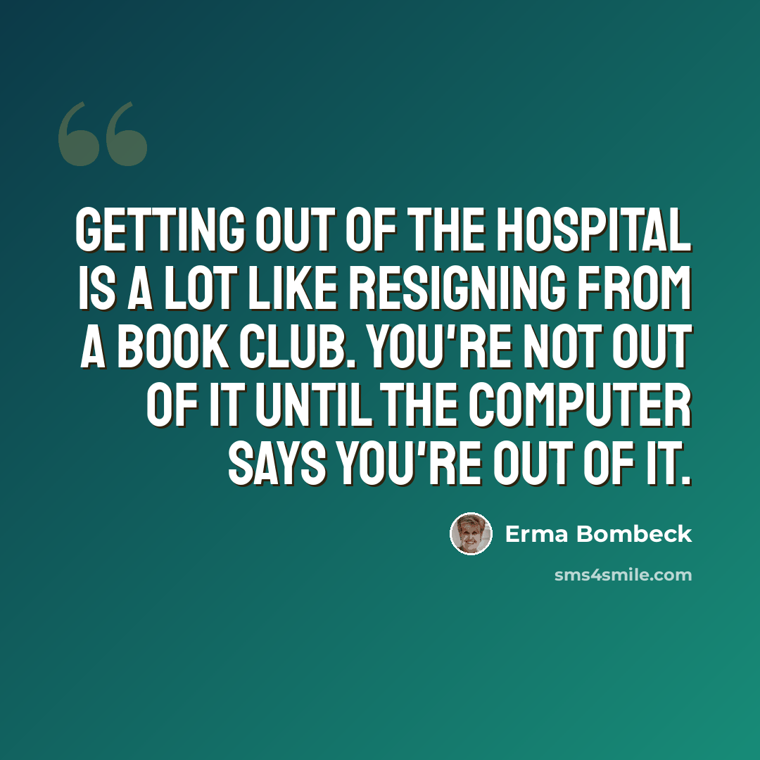“Getting out of the hospital is a lot like resigning from a book club. You're not out of it until the computer says you're out of it.” quote by Erma Bombeck