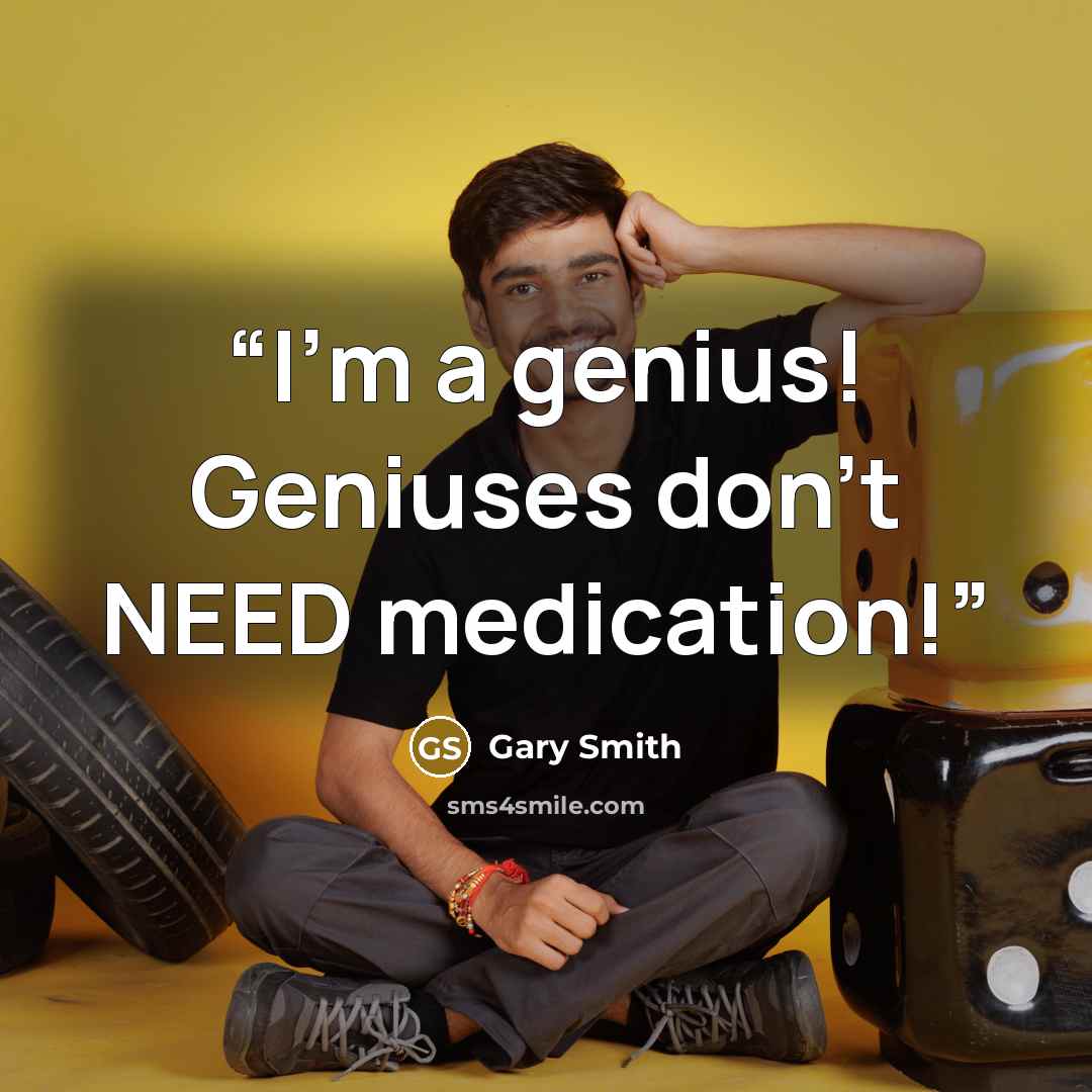“I'm a genius! Geniuses don't NEED medication!” quote by Gary Smith