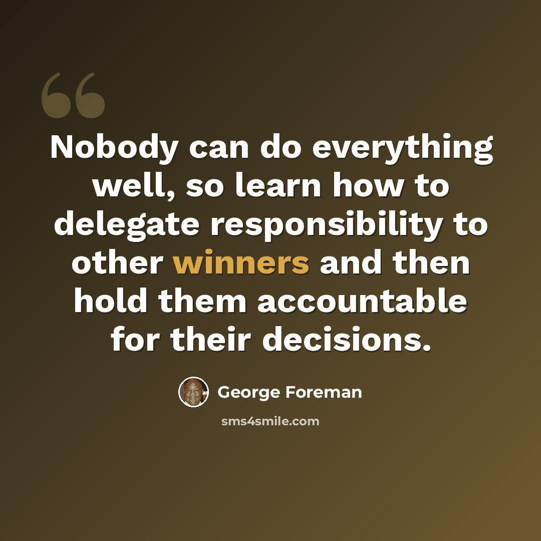 “Nobody can do everything well, so learn how to delegate responsibility to other winners and then hold them accountable for their decisions.” quote by George Foreman