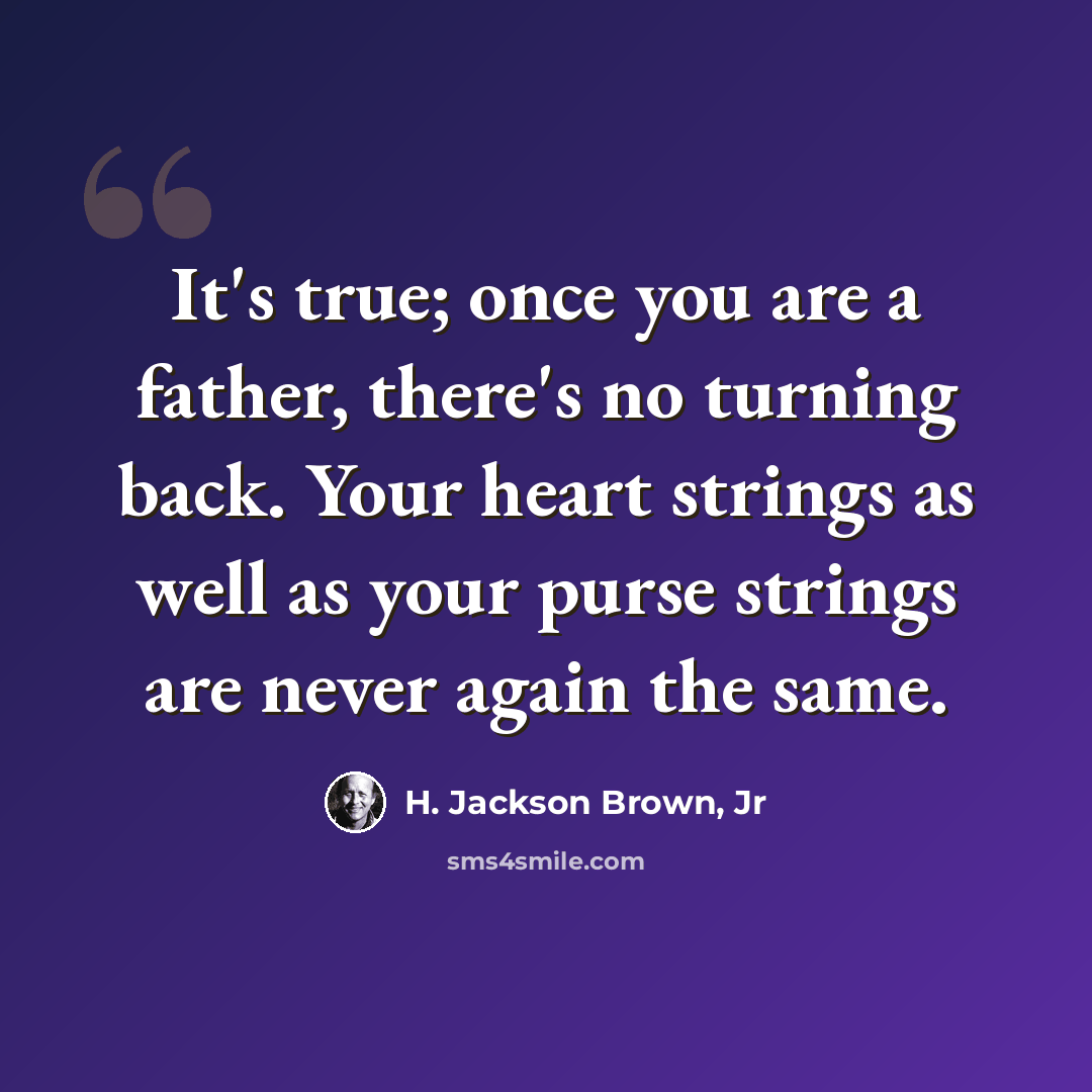 “It's true; once you are a father, there's no turning back. Your heart strings as well as your purse strings are never again the same.” quote by H. Jackson Brown, Jr