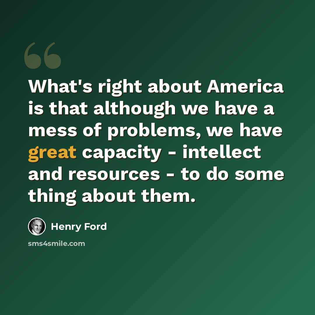 “What's right about America is that although we have a mess of problems, we have great capacity - intellect and resources - to do some thing about them.” quote by Henry Ford