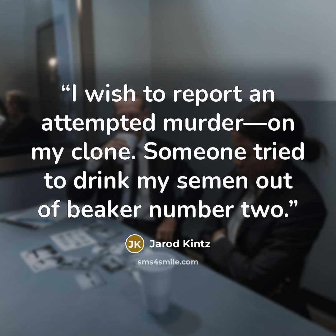 “I wish to report an attempted murder—on my clone. Someone tried to drink my semen out of beaker number two.” quote by Jarod Kintz