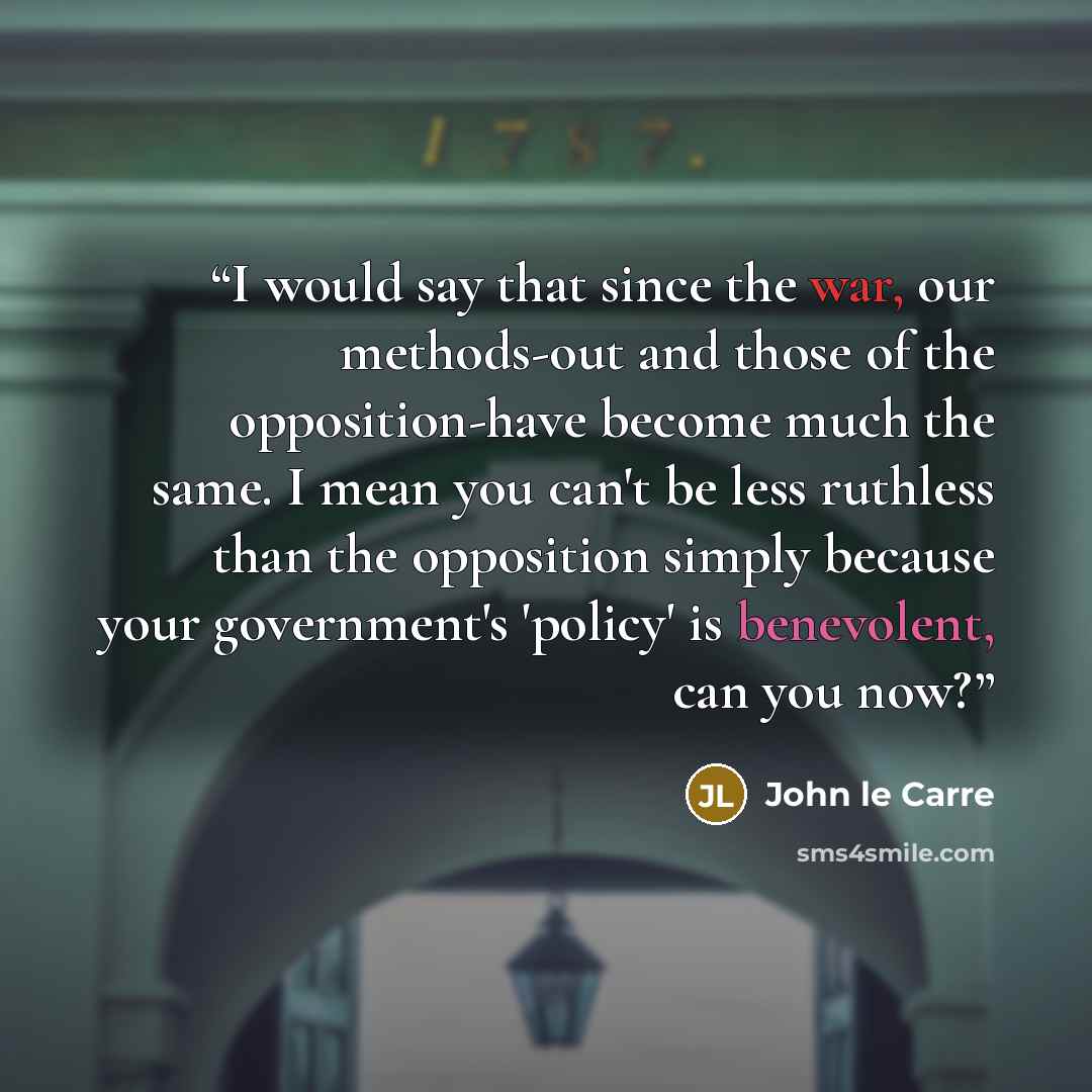 “I would say that since the war, our methods-out and those of the opposition-have become much the same. I mean you can't be less ruthless than the opposition simply because your government's 'policy' is benevolent, can you now?” quote by John le Carré