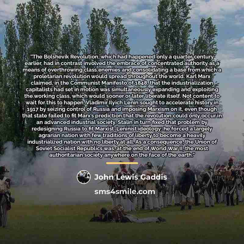 “The Bolshevik Revolution, which had happened only a quarter century earlier, had in contrast involved the embrace of concentrated authority as a means of overthrowing class enemies and consolidating a base from which a proletarian revolution would spread throughout the world. Karl Marx claimed, in…” quote by John Lewis Gaddis