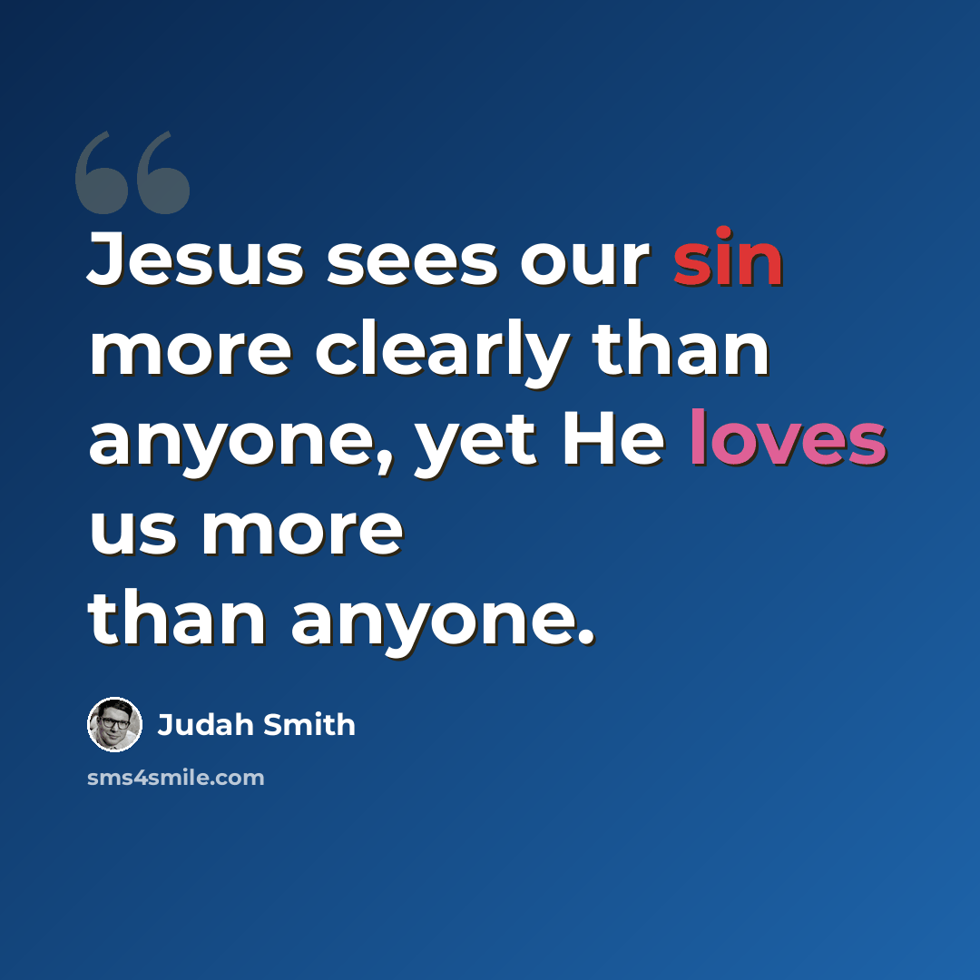 “Jesus sees our sin more clearly than anyone, yet He loves us more than anyone.” quote by Judah Smith