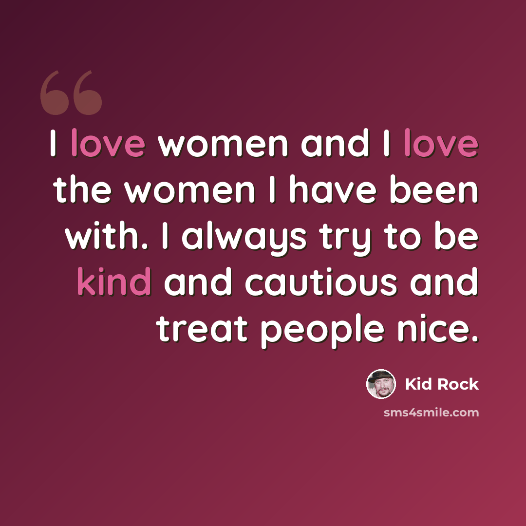 “I love women and I love the women I have been with. I always try to be kind and cautious and treat people nice.” quote by Kid Rock
