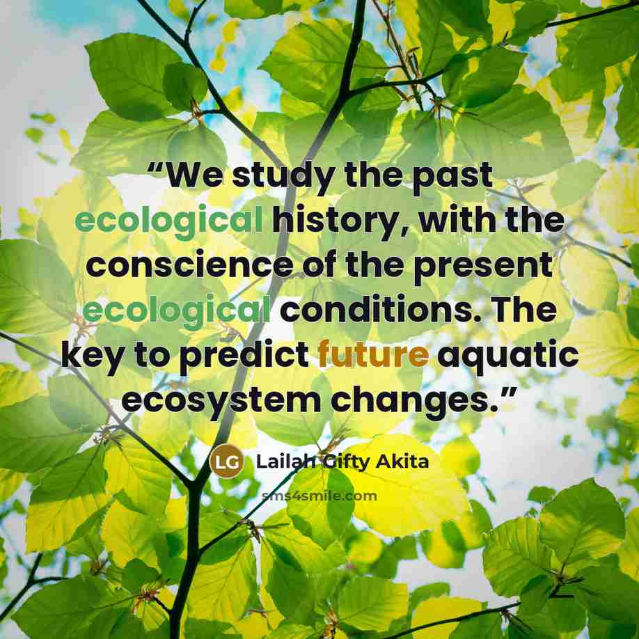 “We study the past ecological history, with the conscience of the present ecological conditions. The key to predict future aquatic ecosystem changes.” quote by Lailah Gifty Akita