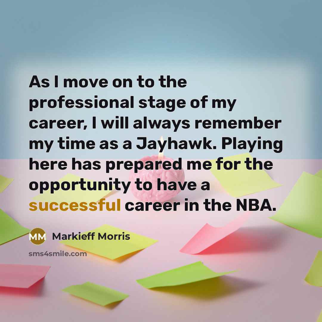 “As I move on to the professional stage of my career, I will always remember my time as a Jayhawk. Playing here has prepared me for the opportunity to have a successful career in the NBA.” quote by Markieff Morris