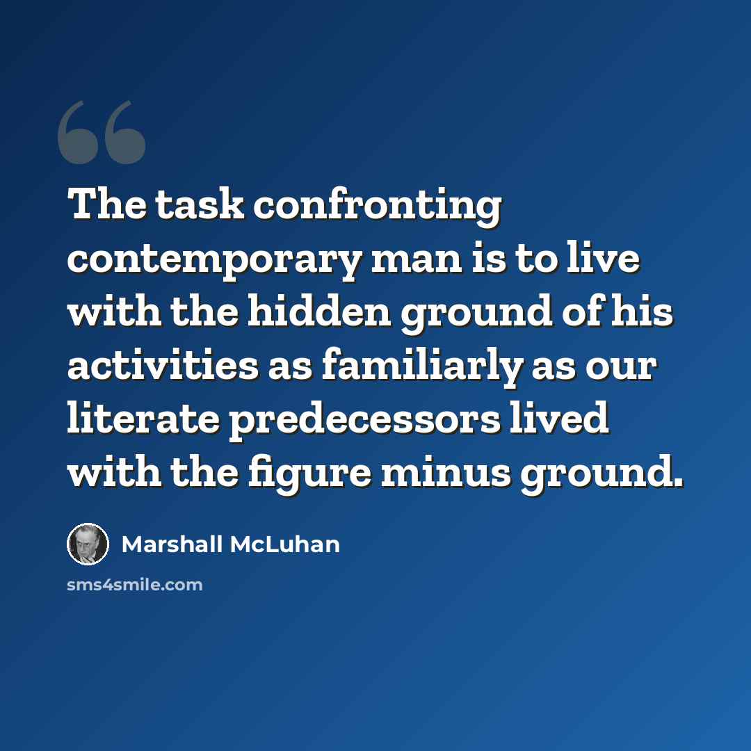“The task confronting contemporary man is to live with the hidden ground of his activities as familiarly as our literate predecessors lived with the figure minus ground.” quote by Marshall McLuhan
