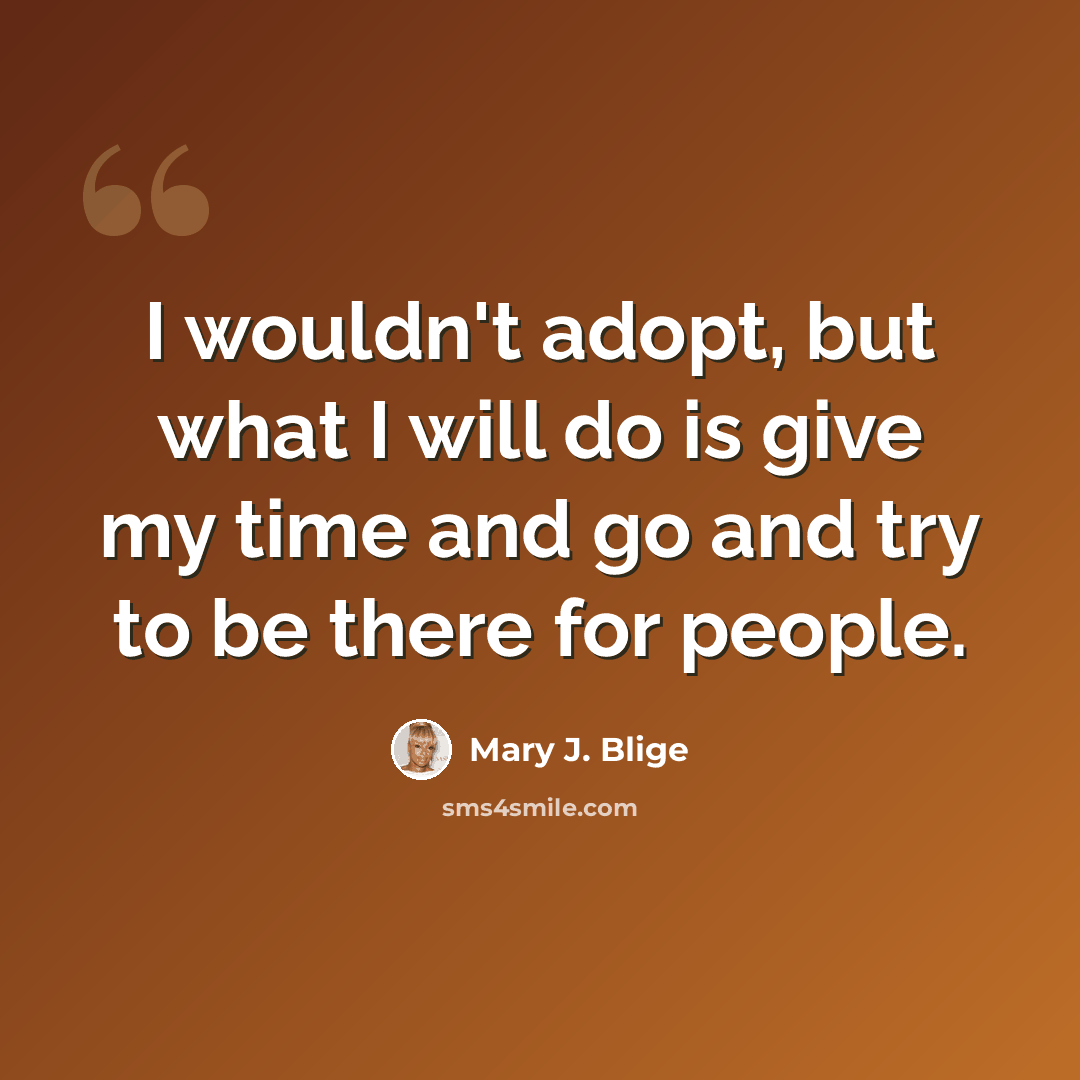 “I wouldn't adopt, but what I will do is give my time and go and try to be there for people.” quote by Mary J. Blige