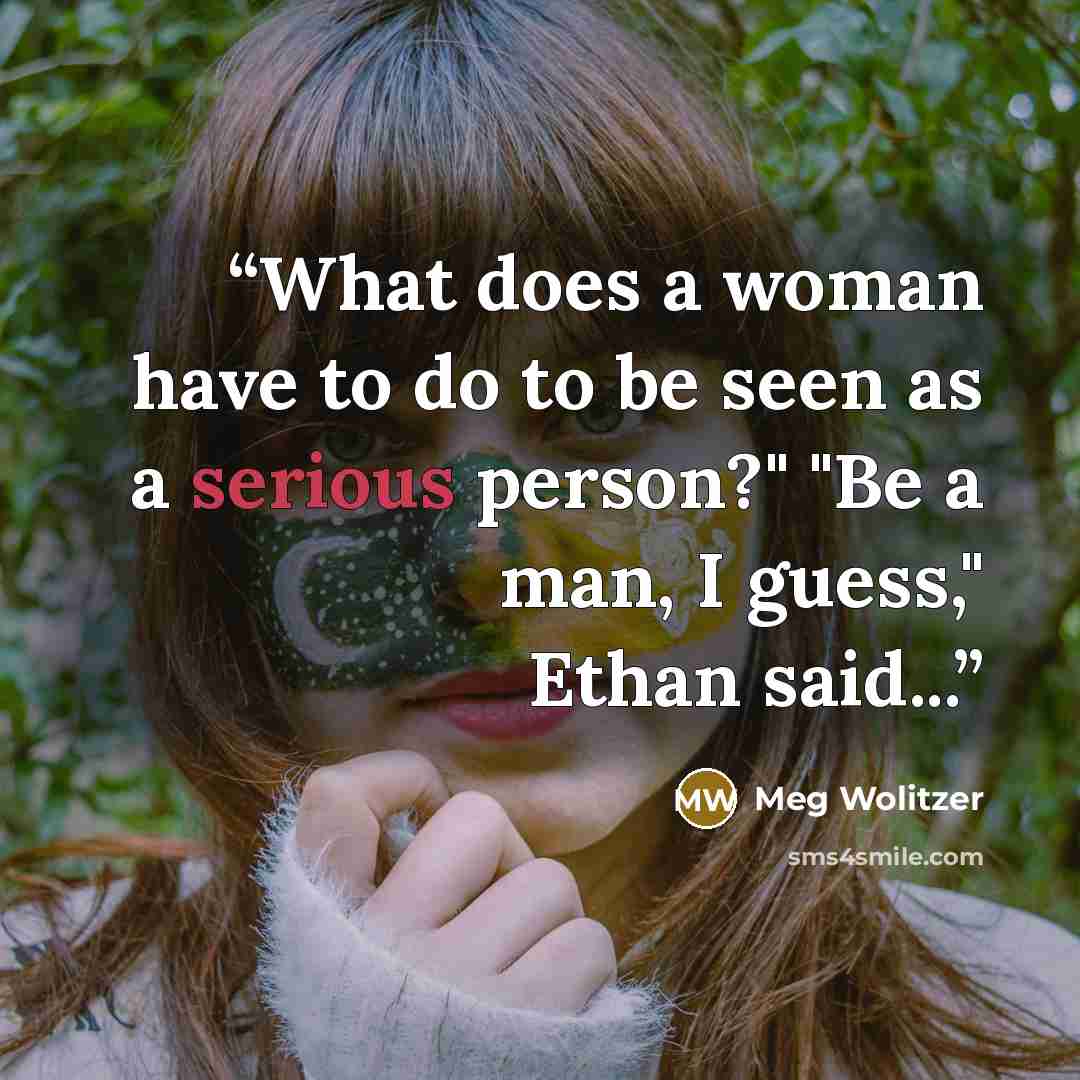“What does a woman have to do to be seen as a serious person?" "Be a man, I guess," Ethan said...” quote by Meg Wolitzer