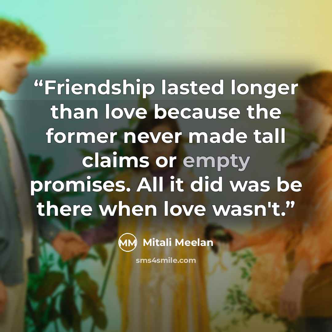“Friendship lasted longer than love because the former never made tall claims or empty promises. All it did was be there when love wasn't.” quote by Mitali Meelan