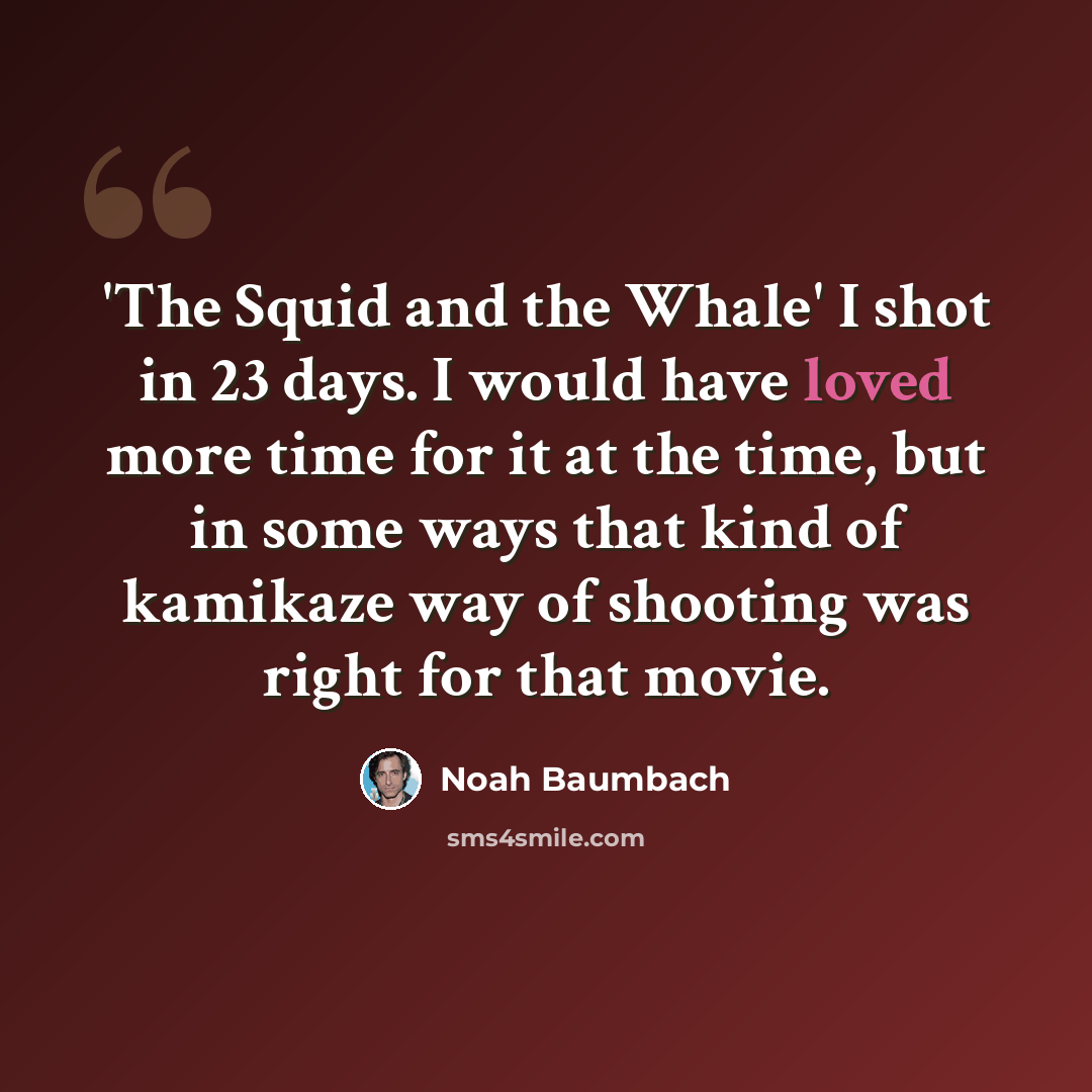 “'The Squid and the Whale' I shot in 23 days. I would have loved more time for it at the time, but in some ways that kind of kamikaze way of shooting was right for that movie.” quote by Noah Baumbach