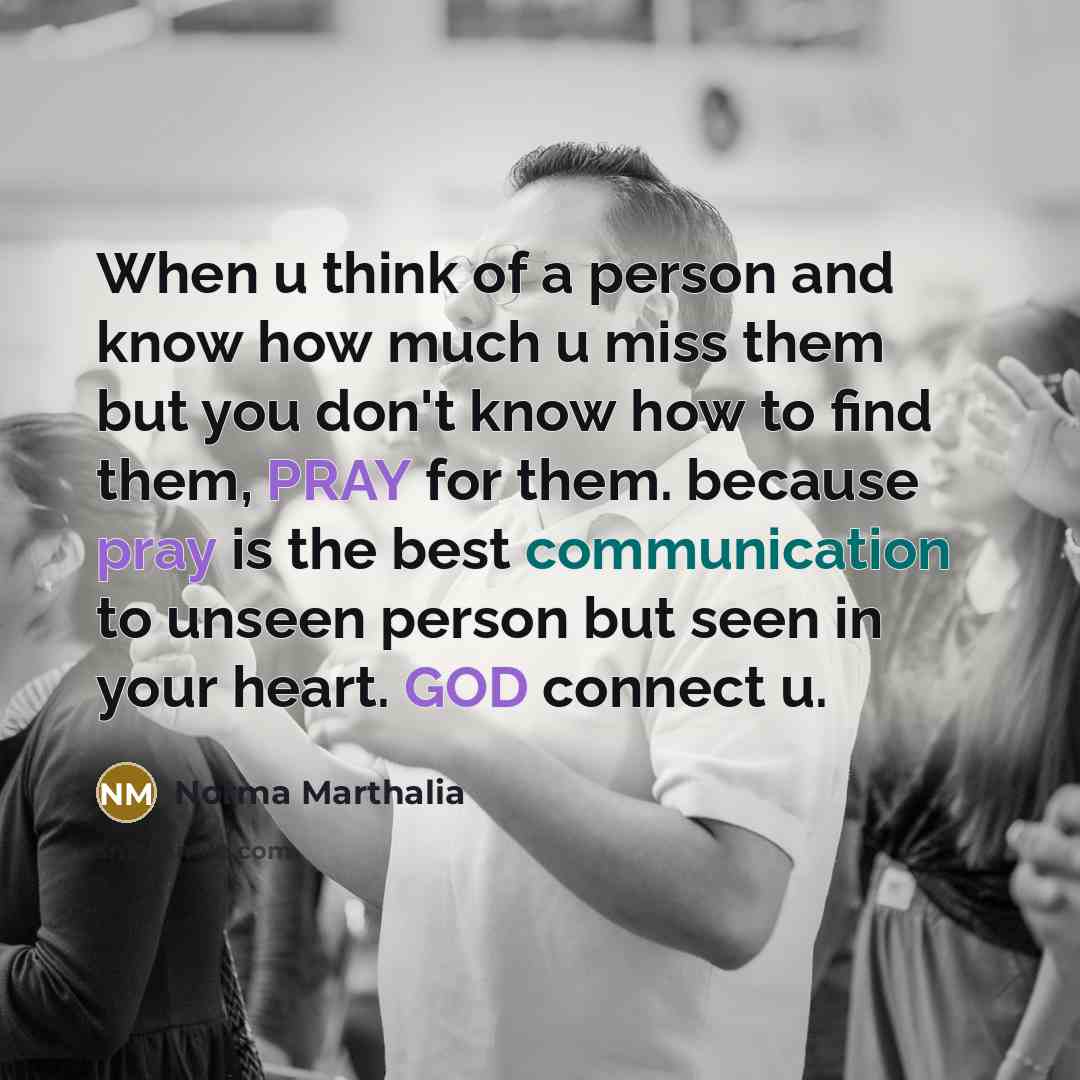 “When u think of a person and know how much u miss them but you don't know how to find them, PRAY for them. because pray is the best communication to unseen person but seen in your heart. GOD connect u.” quote by Norma Marthalia