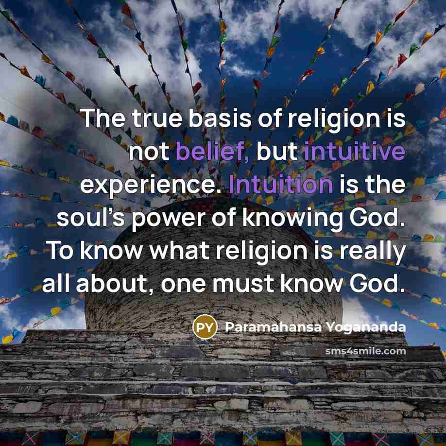 “The true basis of religion is not belief, but intuitive experience. Intuition is the soul’s power of knowing God. To know what religion is really all about, one must know God.” quote by Paramahansa Yogananda