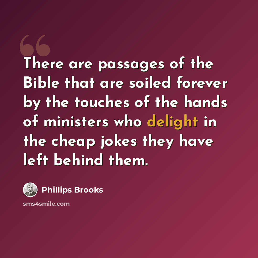 “There are passages of the Bible that are soiled forever by the touches of the hands of ministers who delight in the cheap jokes they have left behind them.” quote by Phillips Brooks