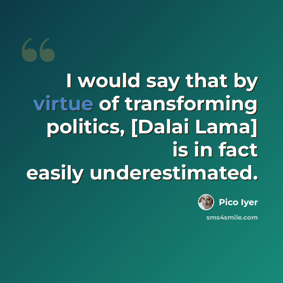 “I would say that by virtue of transforming politics, [Dalai Lama] is in fact easily underestimated.” quote by Pico Iyer