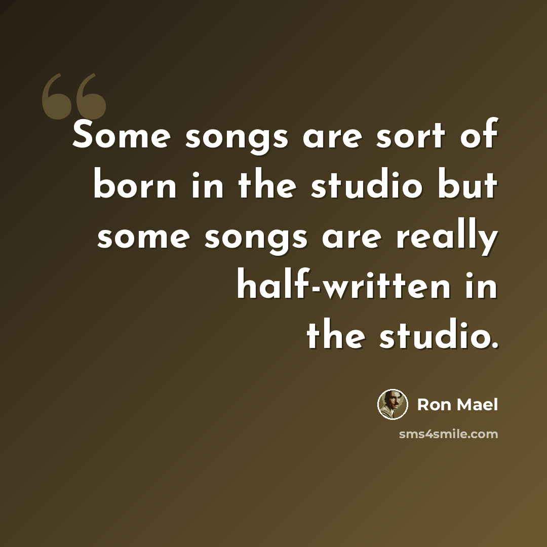 “Some songs are sort of born in the studio but some songs are really half-written in the studio.” quote by Ron Mael