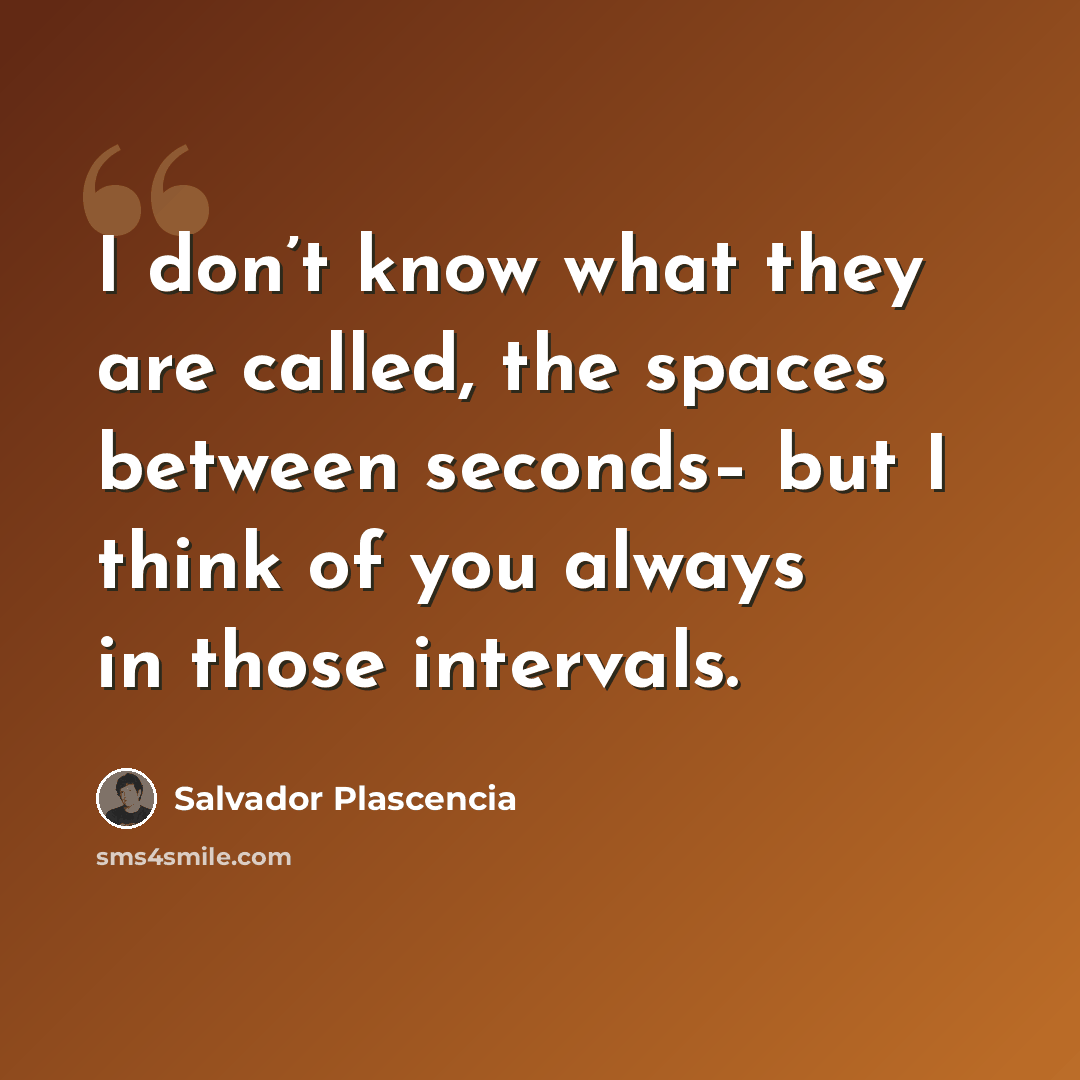 “I don’t know what they are called, the spaces between seconds– but I think of you always in those intervals.” quote by Salvador Plascencia