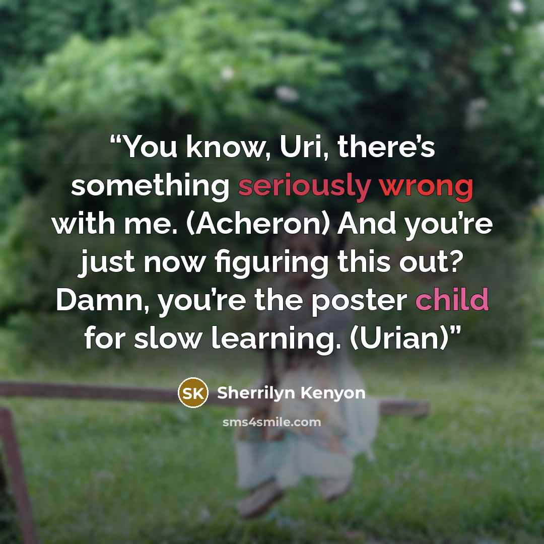 “You know, Uri, there’s something seriously wrong with me. (Acheron) And you’re just now figuring this out? Damn, you’re the poster child for slow learning. (Urian)” quote by Sherrilyn Kenyon