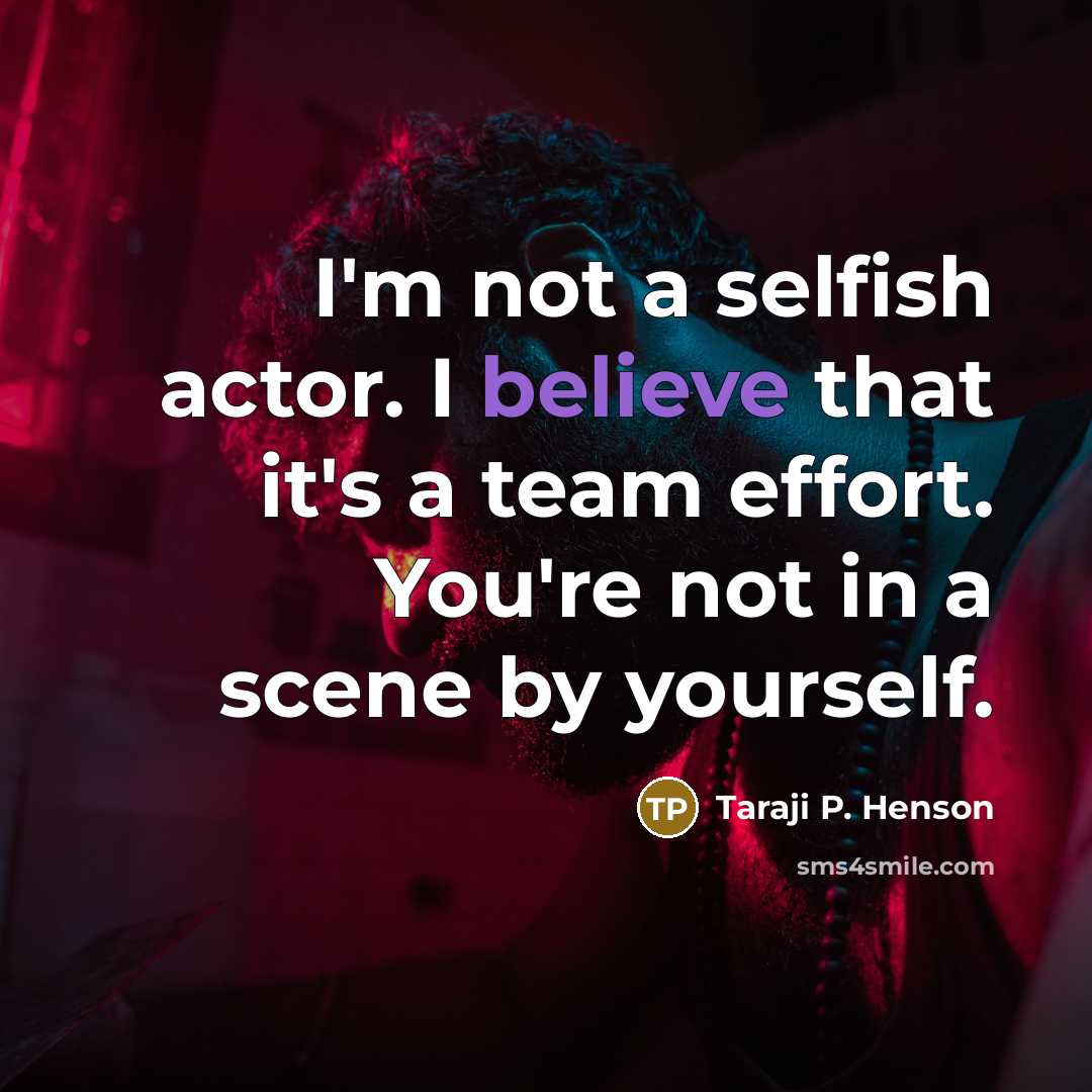 “I'm not a selfish actor. I believe that it's a team effort. You're not in a scene by yourself.” quote by Taraji P. Henson